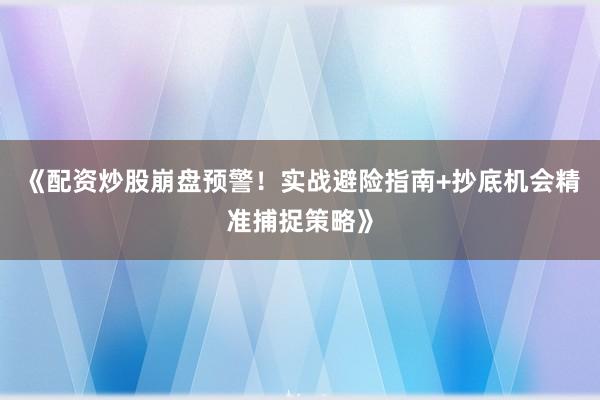 《配资炒股崩盘预警！实战避险指南+抄底机会精准捕捉策略》