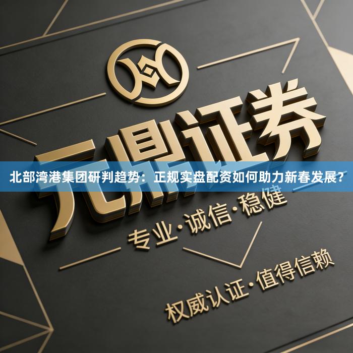 北部湾港集团研判趋势：正规实盘配资如何助力新春发展？