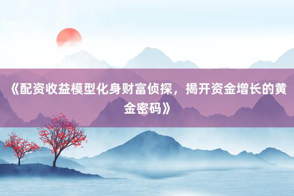 《配资收益模型化身财富侦探，揭开资金增长的黄金密码》