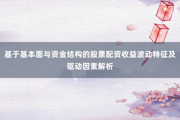 基于基本面与资金结构的股票配资收益波动特征及驱动因素解析