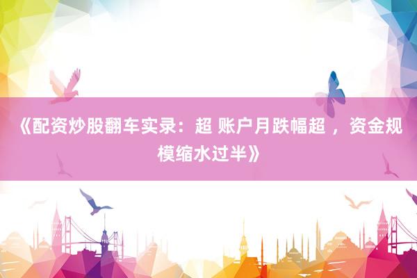 《配资炒股翻车实录:超 账户月跌幅超 ,资金规模缩水过半》