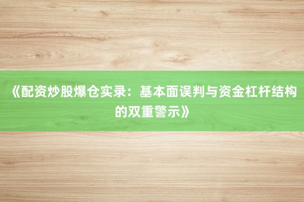 《配资炒股爆仓实录：基本面误判与资金杠杆结构的双重警示》