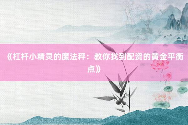 《杠杆小精灵的魔法秤：教你找到配资的黄金平衡点》
