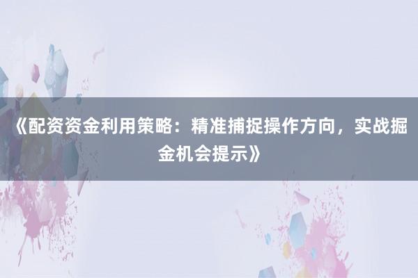 《配资资金利用策略：精准捕捉操作方向，实战掘金机会提示》