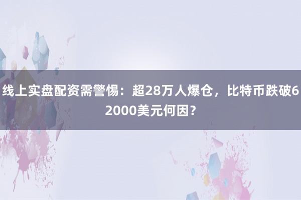 线上实盘配资需警惕：超28万人爆仓，比特币跌破62000美元何因？