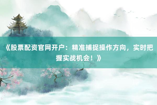 《股票配资官网开户：精准捕捉操作方向，实时把握实战机会！》