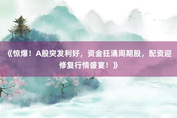 《惊爆！A股突发利好，资金狂涌周期股，配资迎修复行情盛宴！》