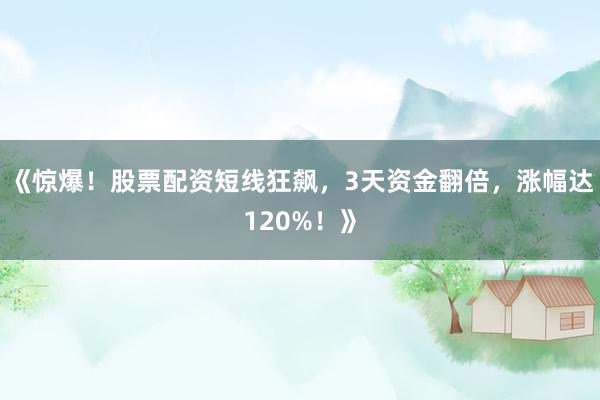 《惊爆！股票配资短线狂飙，3天资金翻倍，涨幅达120%！》