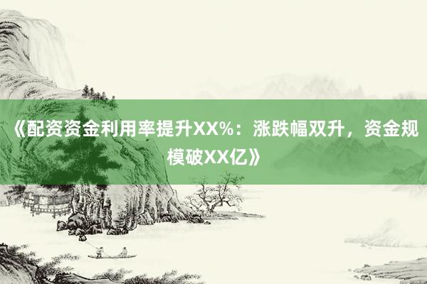 《配资资金利用率提升XX%：涨跌幅双升，资金规模破XX亿》