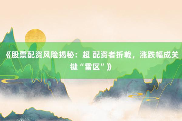 《股票配资风险揭秘：超 配资者折戟，涨跌幅成关键“雷区”》