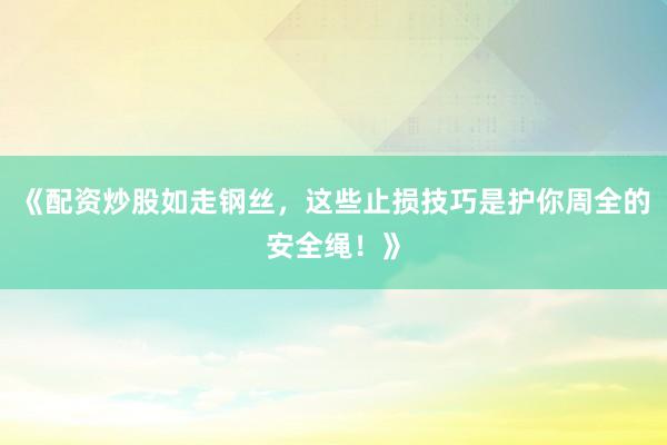 《配资炒股如走钢丝，这些止损技巧是护你周全的安全绳！》