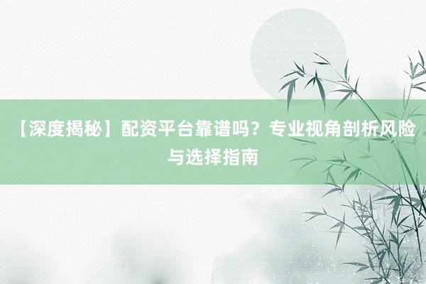 【深度揭秘】配资平台靠谱吗？专业视角剖析风险与选择指南