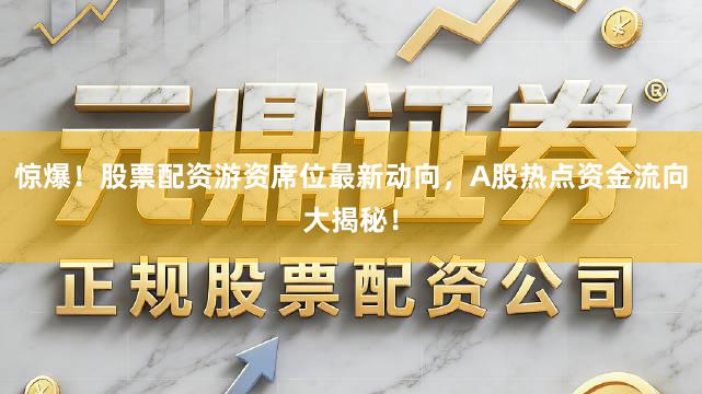 惊爆！股票配资游资席位最新动向，A股热点资金流向大揭秘！