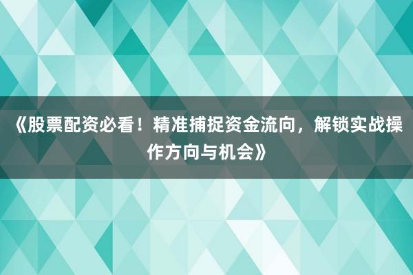 《股票配资必看！精准捕捉资金流向，解锁实战操作方向与机会》