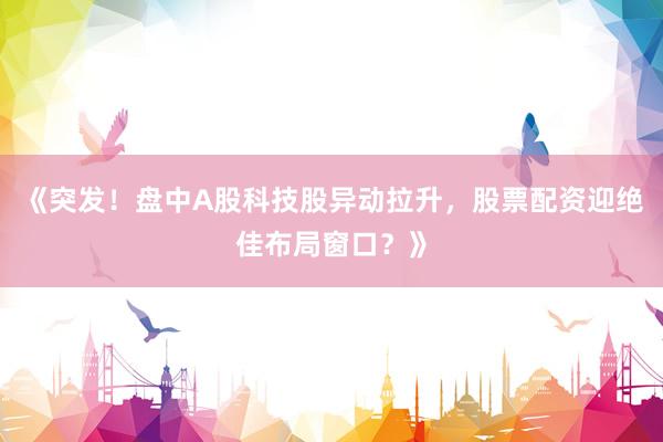 《突发！盘中A股科技股异动拉升，股票配资迎绝佳布局窗口？》
