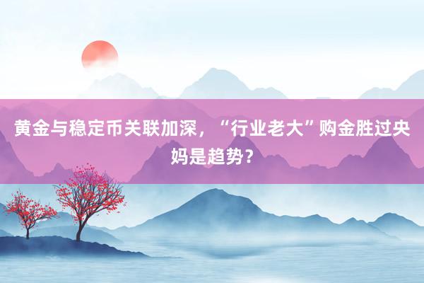 黄金与稳定币关联加深，“行业老大”购金胜过央妈是趋势？