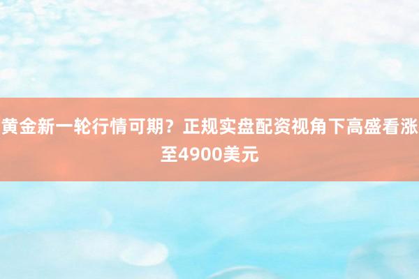 黄金新一轮行情可期？正规实盘配资视角下高盛看涨至4900美元
