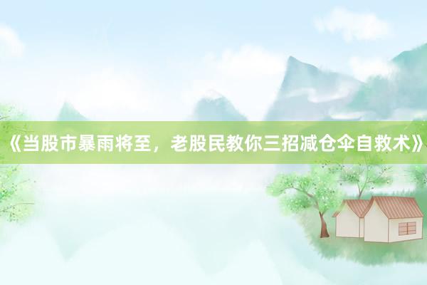 《当股市暴雨将至，老股民教你三招减仓伞自救术》