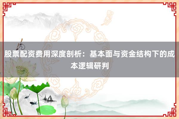 股票配资费用深度剖析：基本面与资金结构下的成本逻辑研判