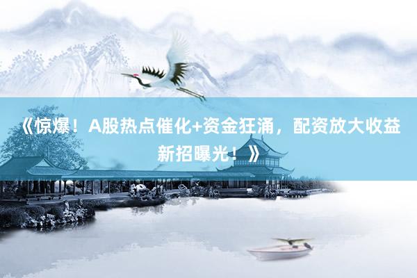 《惊爆！A股热点催化+资金狂涌，配资放大收益新招曝光！》