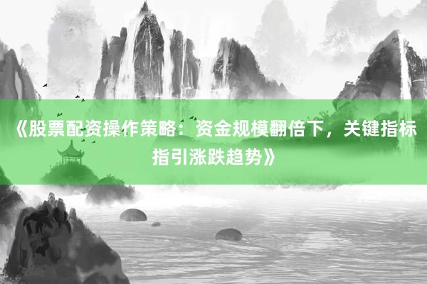 《股票配资操作策略：资金规模翻倍下，关键指标指引涨跌趋势》