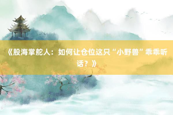 《股海掌舵人：如何让仓位这只“小野兽”乖乖听话？》