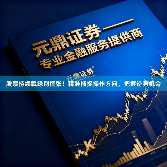 股票持续飘绿别慌张!精准捕捉操作方向,把握逆势机会