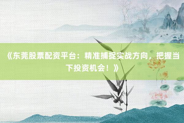 《东莞股票配资平台：精准捕捉实战方向，把握当下投资机会！》