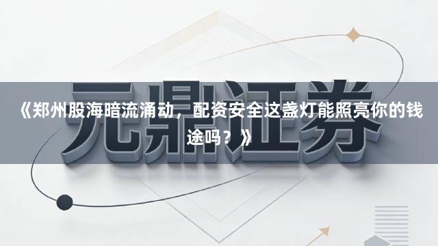 《郑州股海暗流涌动，配资安全这盏灯能照亮你的钱途吗？》