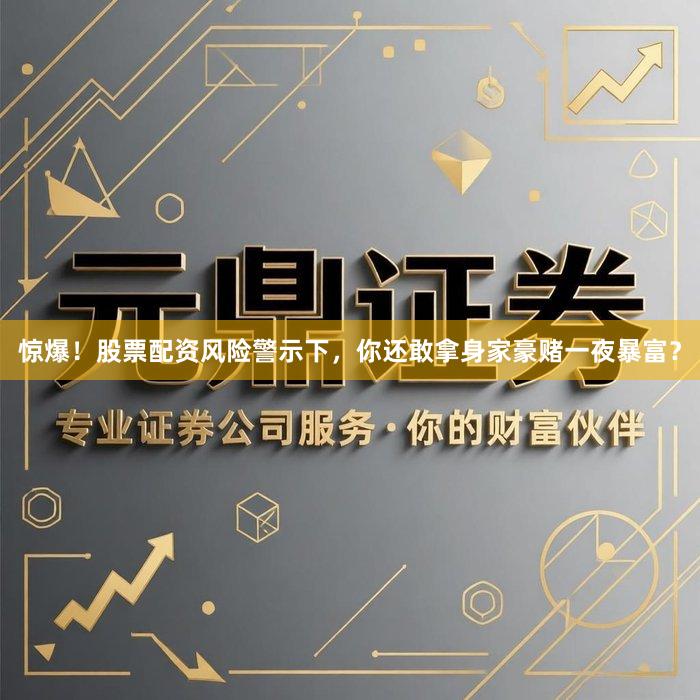 惊爆！股票配资风险警示下，你还敢拿身家豪赌一夜暴富？