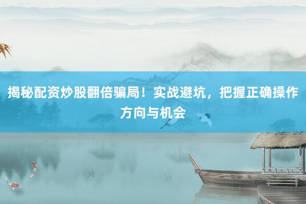 揭秘配资炒股翻倍骗局！实战避坑，把握正确操作方向与机会