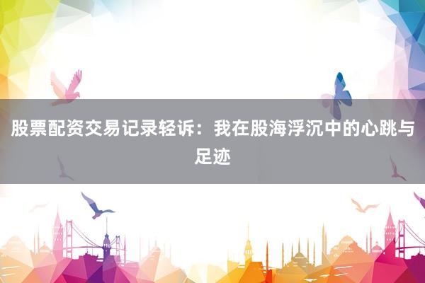 股票配资交易记录轻诉：我在股海浮沉中的心跳与足迹