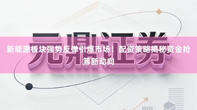 新能源板块强势反弹引爆市场！配资策略揭秘资金抢筹新动向