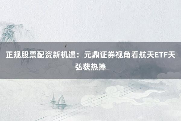 正规股票配资新机遇:元鼎证券视角看航天ETF天弘获热捧