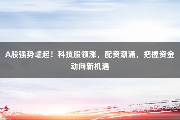 A股强势崛起！科技股领涨，配资潮涌，把握资金动向新机遇