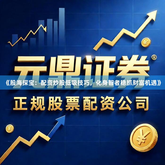 《股海探宝：配资炒股低吸技巧，化身智者稳抓财富机遇》