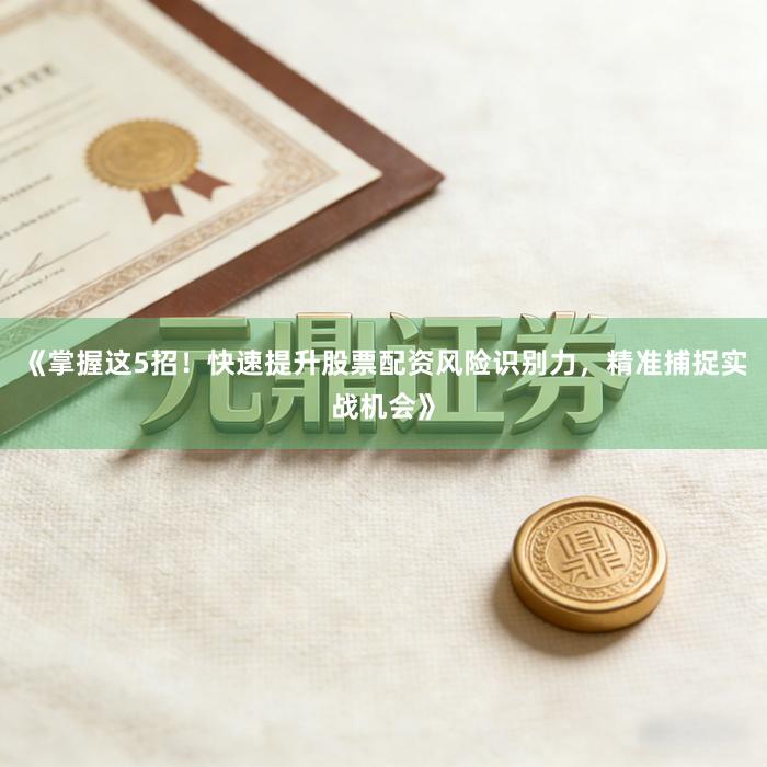 《掌握这5招！快速提升股票配资风险识别力，精准捕捉实战机会》