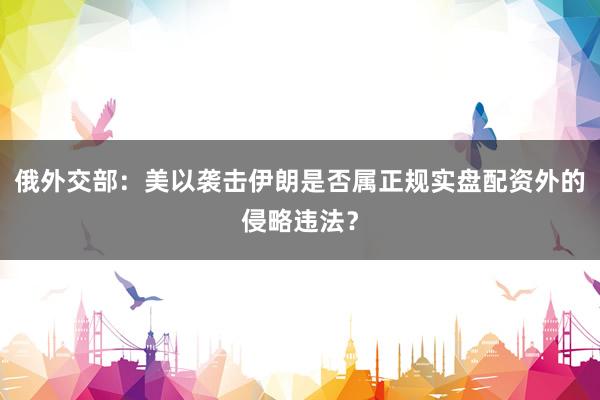 俄外交部：美以袭击伊朗是否属正规实盘配资外的侵略违法？