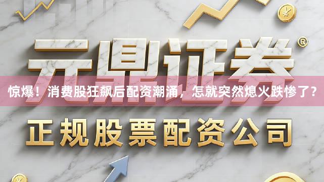 惊爆！消费股狂飙后配资潮涌，怎就突然熄火跌惨了？
