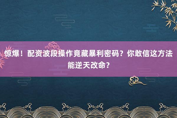 惊爆!配资波段操作竟藏暴利密码?你敢信这方法能逆天改命?