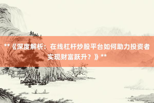 **《深度解析：在线杠杆炒股平台如何助力投资者实现财富跃升？》**