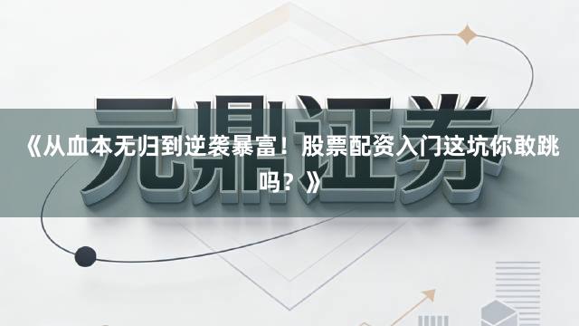 《从血本无归到逆袭暴富!股票配资入门这坑你敢跳吗?》