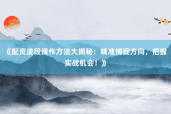 《配资波段操作方法大揭秘：精准捕捉方向，把握实战机会！》
