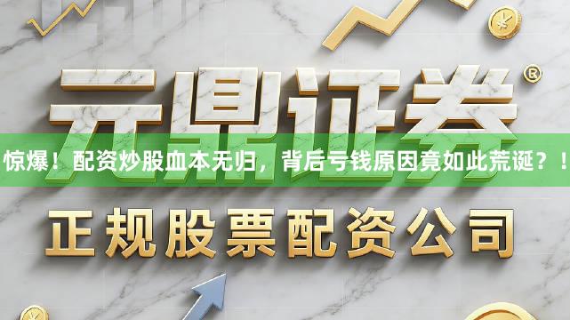 惊爆！配资炒股血本无归，背后亏钱原因竟如此荒诞？！