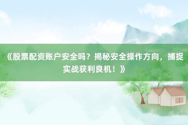 《股票配资账户安全吗?揭秘安全操作方向,捕捉实战获利良机!》