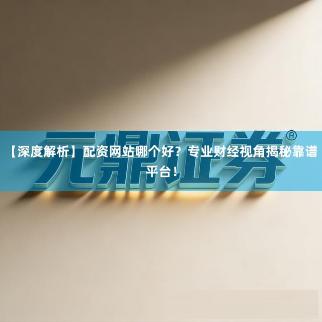 【深度解析】配资网站哪个好？专业财经视角揭秘靠谱平台！