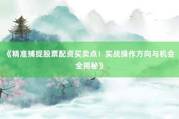 《精准捕捉股票配资买卖点!实战操作方向与机会全揭秘》