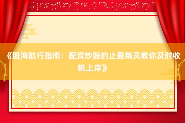 《股海航行指南:配资炒股的止盈精灵教你及时收帆上岸》