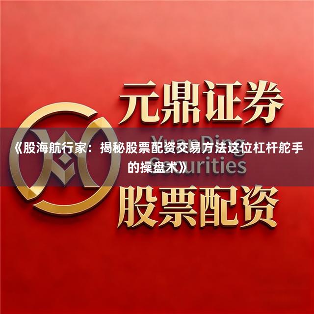《股海航行家:揭秘股票配资交易方法这位杠杆舵手的操盘术》