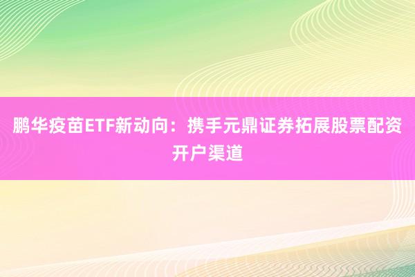 鹏华疫苗ETF新动向:携手元鼎证券拓展股票配资开户渠道
